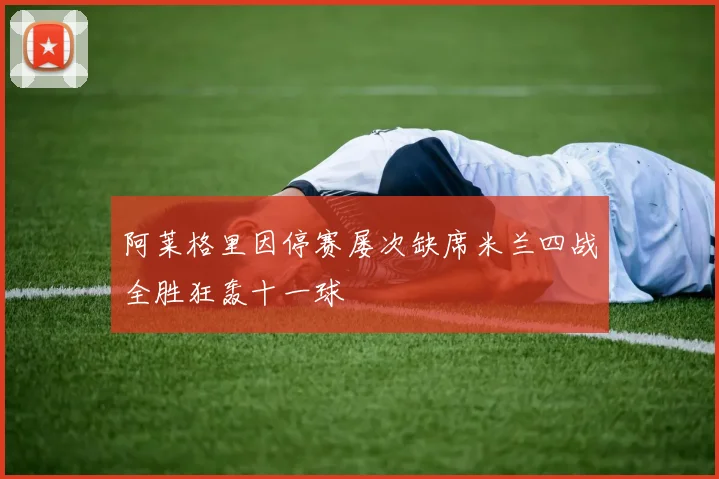阿莱格里因停赛屡次缺席米兰四战全胜狂轰十一球