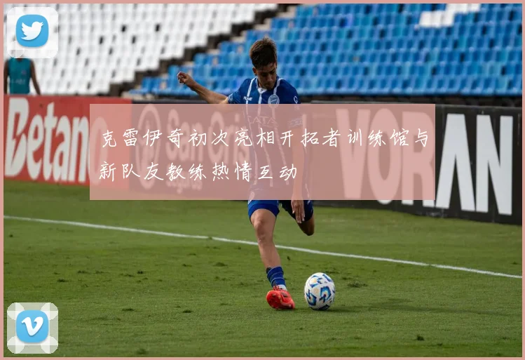 克雷伊奇初次亮相开拓者训练馆与新队友教练热情互动