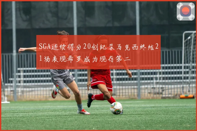 SGA连续得分20创纪录马克西终结21场表现希罗成为现存第二