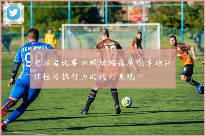 开拓者比赛回顾杨瀚森展现卓越纪律性与执行力的精彩表现