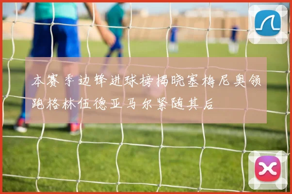 本赛季边锋进球榜揭晓塞梅尼奥领跑格林伍德亚马尔紧随其后