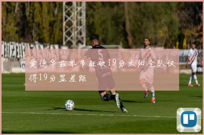 爱德华兹单节狂砍19分太阳全队仅得19分显差距