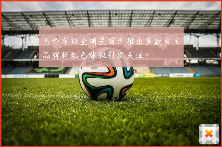 杰伦布朗全明星前夕推出多款自主品牌新配色球鞋引发关注