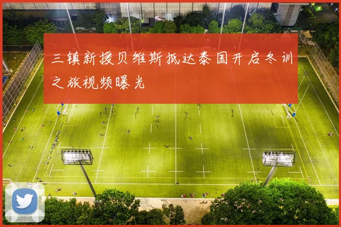 三镇新援贝维斯抵达泰国开启冬训之旅视频曝光
