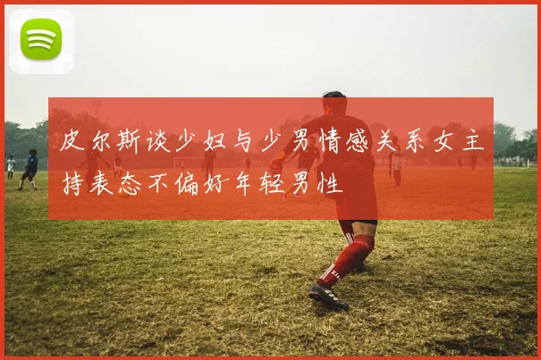 皮尔斯谈少妇与少男情感关系女主持表态不偏好年轻男性