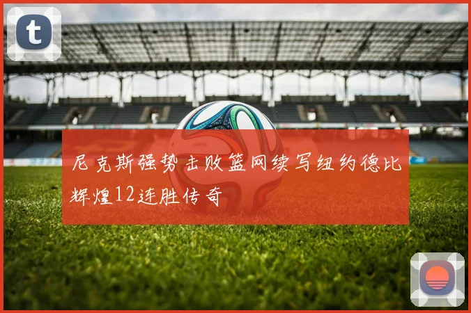 尼克斯强势击败篮网续写纽约德比辉煌12连胜传奇