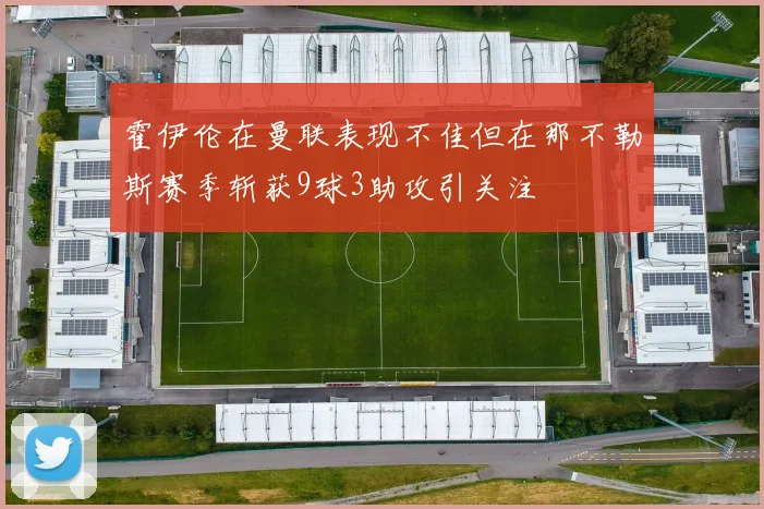 霍伊伦在曼联表现不佳但在那不勒斯赛季斩获9球3助攻引关注