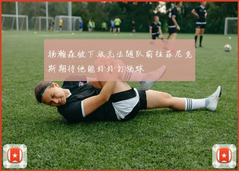 杨瀚森被下放无法随队前往菲尼克斯期待他能好好打场球