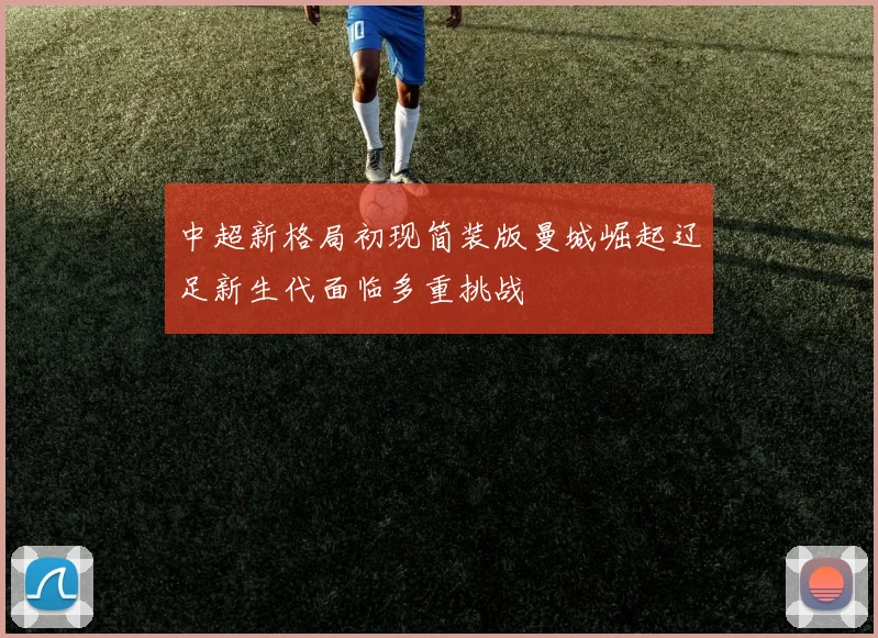 中超新格局初现简装版曼城崛起辽足新生代面临多重挑战