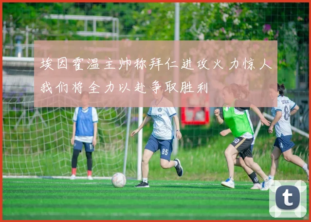 埃因霍温主帅称拜仁进攻火力惊人我们将全力以赴争取胜利