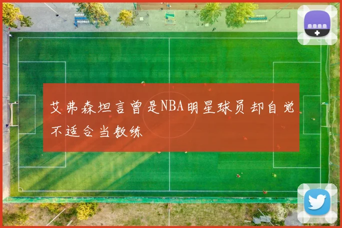 艾弗森坦言曾是NBA明星球员却自觉不适合当教练