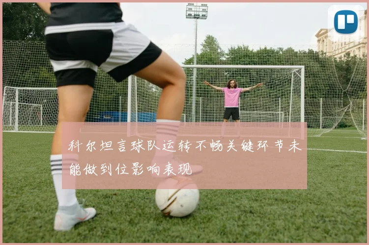 科尔坦言球队运转不畅关键环节未能做到位影响表现