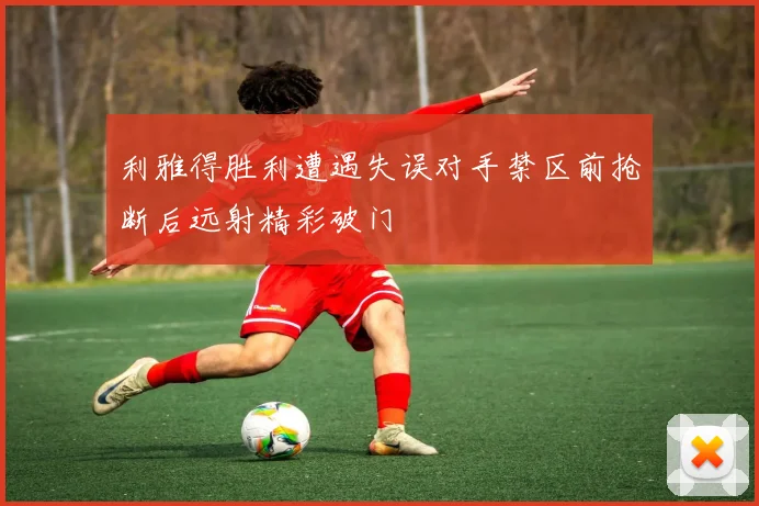 利雅得胜利遭遇失误对手禁区前抢断后远射精彩破门