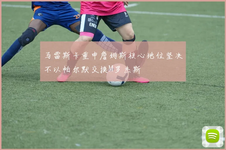 马雷斯卡重申詹姆斯核心地位坚决不以帕尔默交换M罗杰斯
