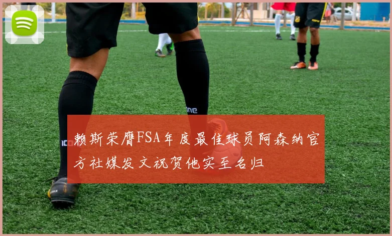 赖斯荣膺FSA年度最佳球员阿森纳官方社媒发文祝贺他实至名归