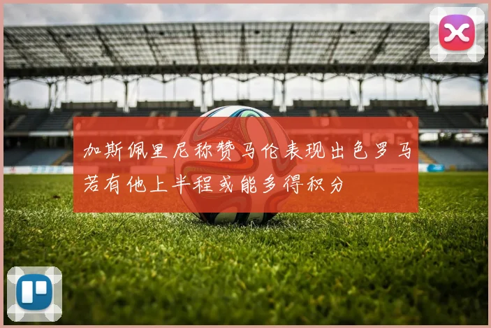 加斯佩里尼称赞马伦表现出色罗马若有他上半程或能多得积分