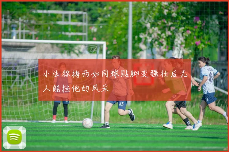 小法称梅西如同球贴脚变强壮后无人能挡他的风采