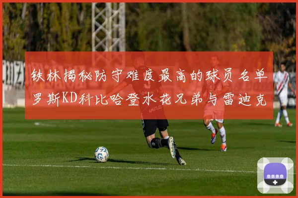 铁林揭秘防守难度最高的球员名单罗斯KD科比哈登水花兄弟与雷迪克
