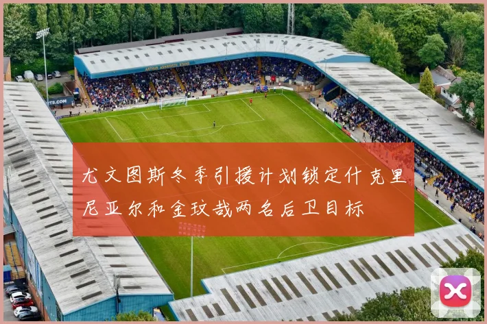 尤文图斯冬季引援计划锁定什克里尼亚尔和金玟哉两名后卫目标