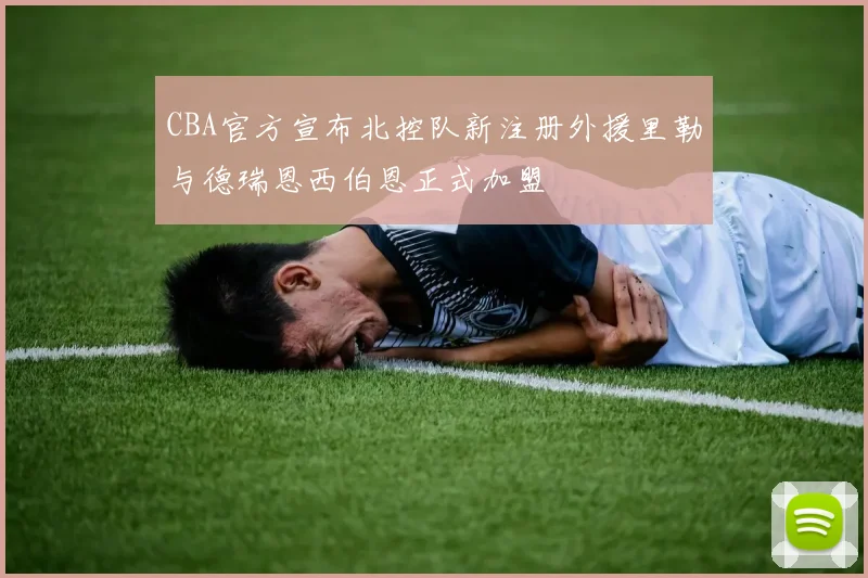 CBA官方宣布北控队新注册外援里勒与德瑞恩西伯恩正式加盟