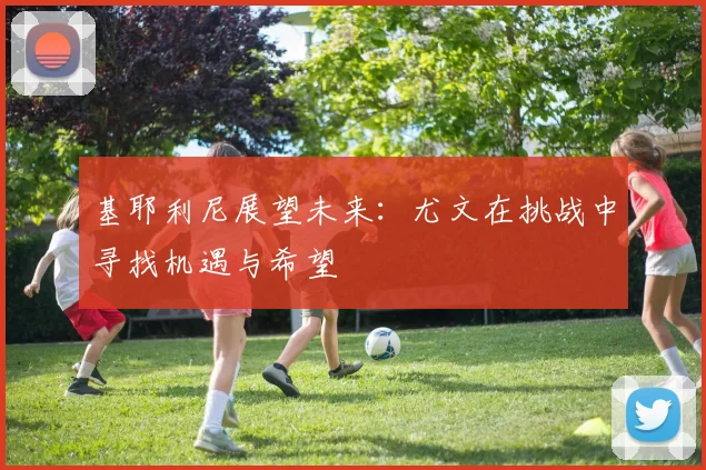 基耶利尼展望未来：尤文在挑战中寻找机遇与希望