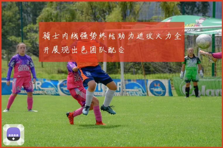 骑士内线强势终结助力进攻火力全开展现出色团队配合