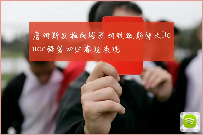 詹姆斯发推向塔图姆致敬期待大Deuce强势回归赛场表现