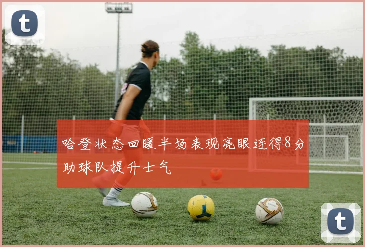 哈登状态回暖半场表现亮眼连得8分助球队提升士气