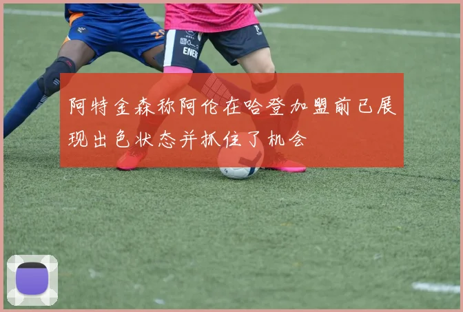 阿特金森称阿伦在哈登加盟前已展现出色状态并抓住了机会