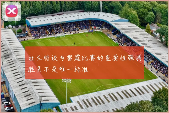 杜兰特谈与雷霆比赛的重要性强调胜负不是唯一标准